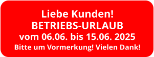 Liebe Kunden! BETRIEBS-URLAUB vom 06.06. bis 15.06. 2025 Bitte um Vormerkung! Vielen Dank!